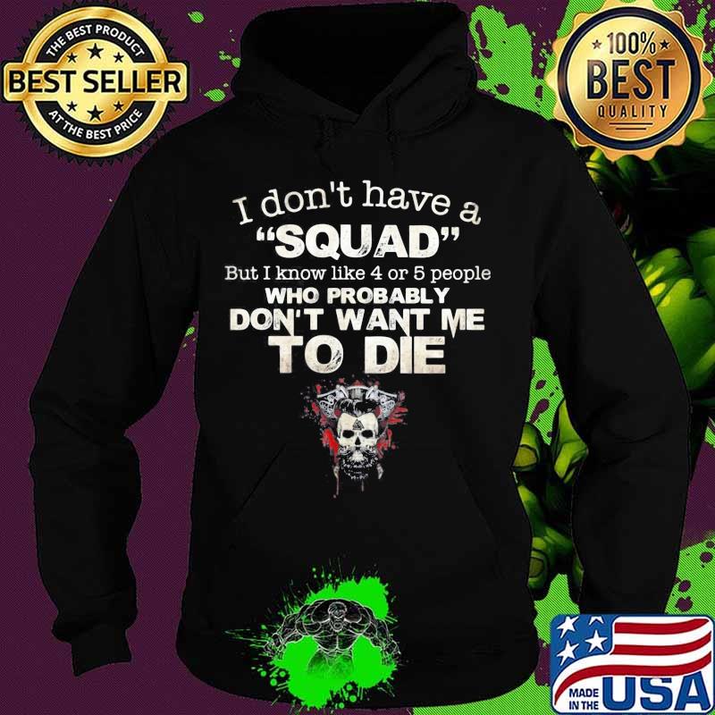 Skull I Don’t Have A Squad But I Know Like 4 Or 5 People Who Probably Don’t Want Me To Die Shirt Hoodie Skull I Don’t Have A Squad But I Know Like 4 Or 5 People Who Probably Don’t Want Me To Die Shirt Hoodie