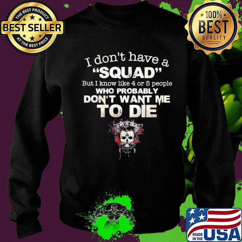 Skull I Don’t Have A Squad But I Know Like 4 Or 5 People Who Probably Don’t Want Me To Die Shirt Sweater Skull I Don’t Have A Squad But I Know Like 4 Or 5 People Who Probably Don’t Want Me To Die Shirt Sweater