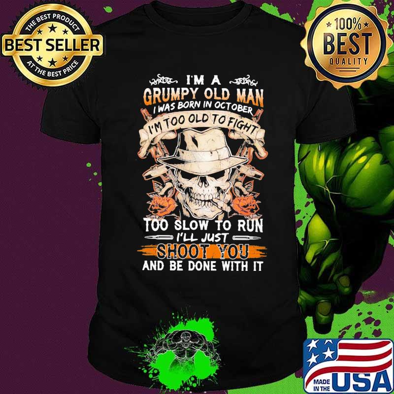 Skull i'm a grumpy old man i was born in october i'm too old to fight too slow to run i'll just shoot you and be done with it shirt