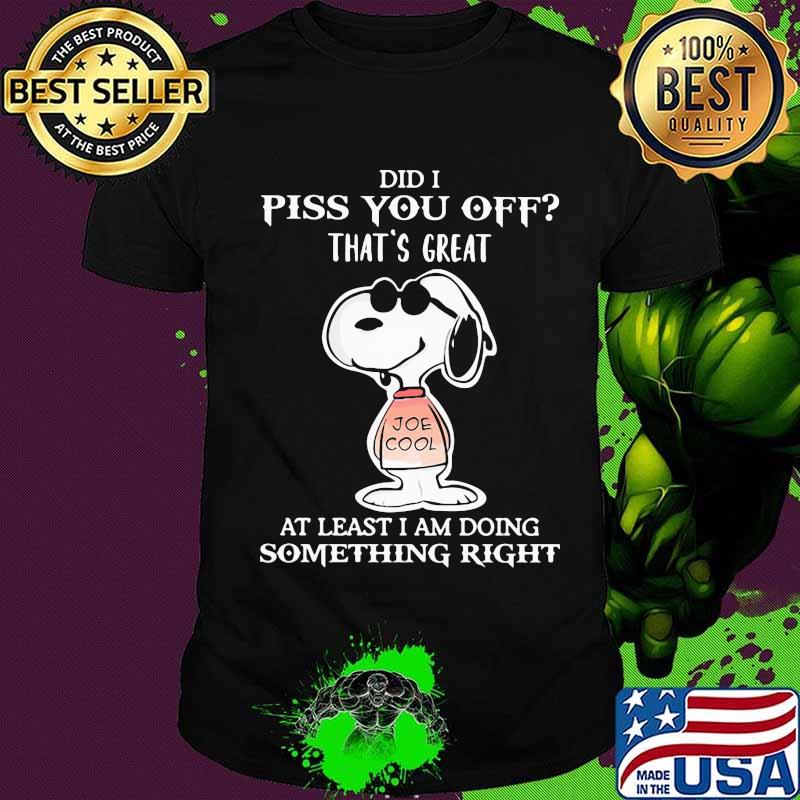Snoopy did i piss you off that's great at least i am doing something right shirt