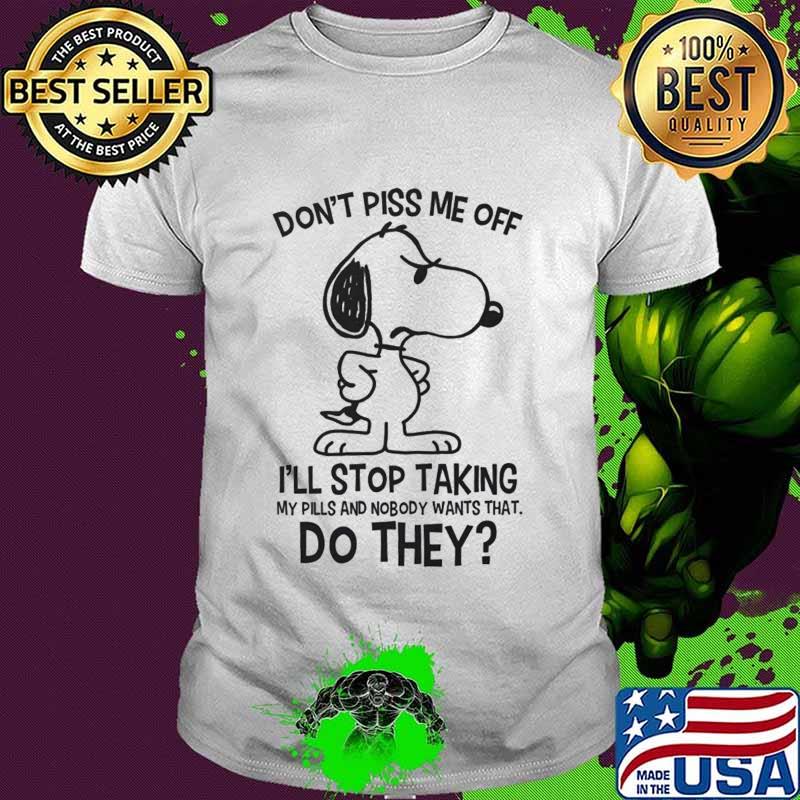 Snoopy don't piss me off i'll stop taking my pills and nobody wants that do they shirt Snoopy don't piss me off i'll stop taking my pills and nobody wants that do they shirt