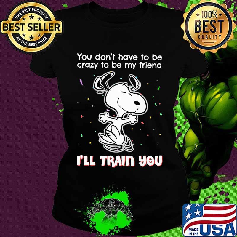 Snoopy you don't have to be crazy to be my friend i'll train you s Ladies tee Snoopy you don't have to be crazy to be my friend i'll train you s Ladies tee