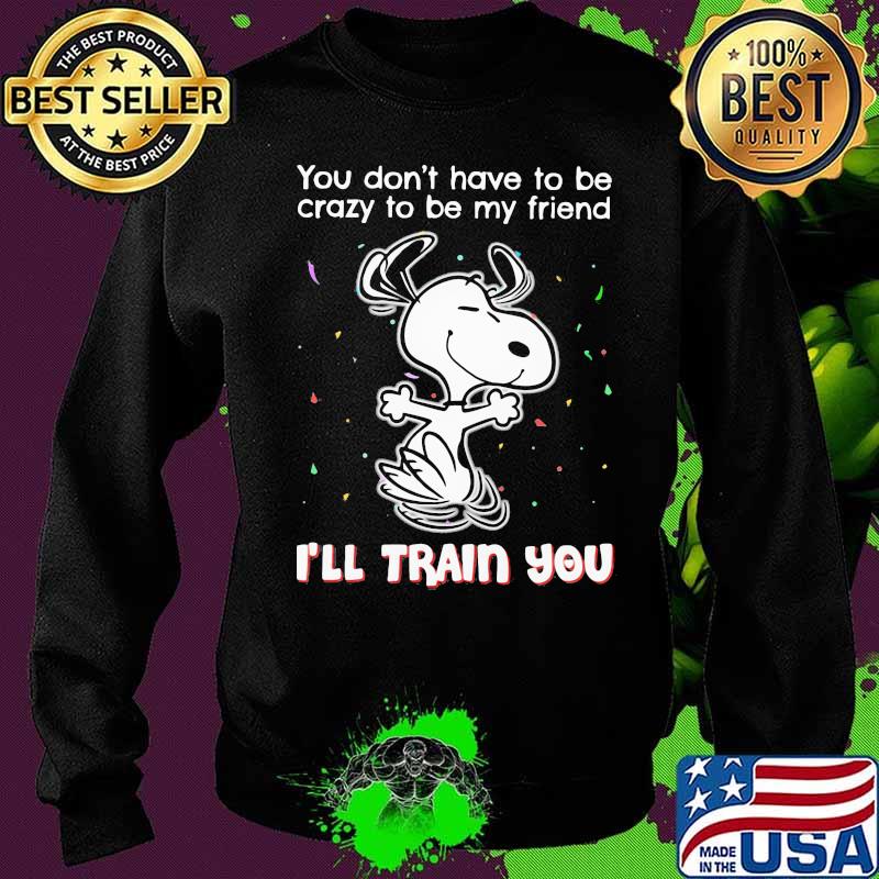 Snoopy you don't have to be crazy to be my friend i'll train you s Sweater Snoopy you don't have to be crazy to be my friend i'll train you s Sweater