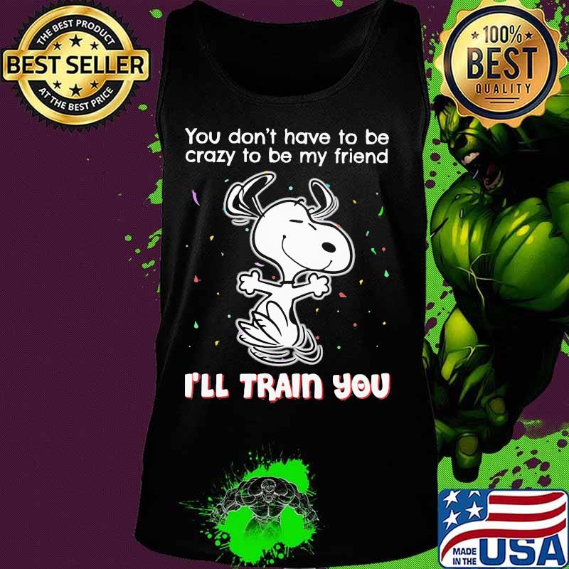Snoopy you don't have to be crazy to be my friend i'll train you s Tank top Snoopy you don't have to be crazy to be my friend i'll train you s Tank top