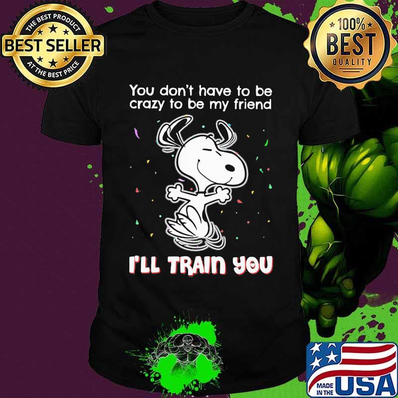 Snoopy you don't have to be crazy to be my friend i'll train you shirt Snoopy you don't have to be crazy to be my friend i'll train you shirt