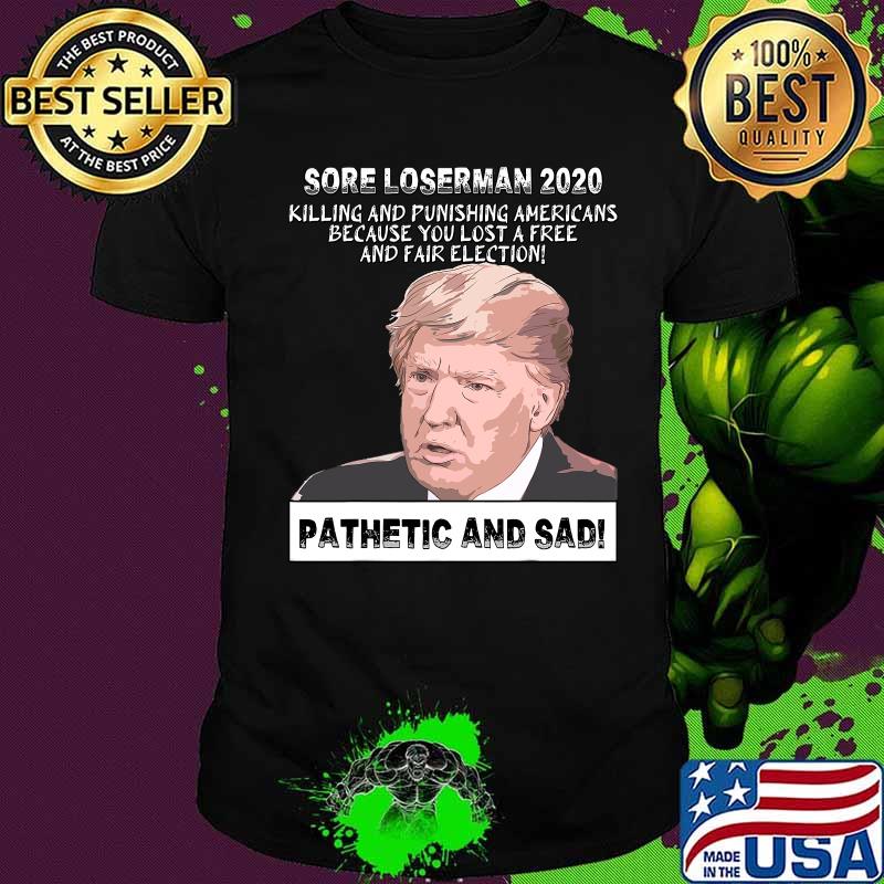 Sore Loserman 2020 Killing And Punishing Americans Because You Lost A Free And Fair Election Pathenic And Sad Donald Trump Shirt