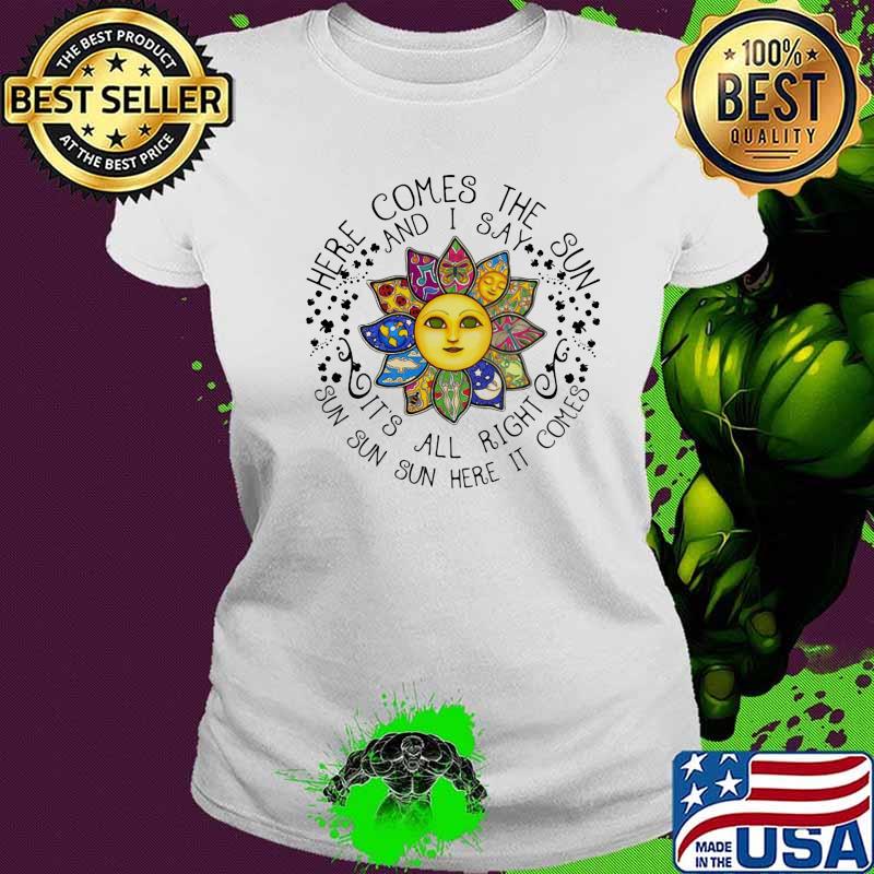 Sunflower here comes the sun and i say it's all right sun here it comes s Ladies tee Sunflower here comes the sun and i say it's all right sun here it comes s Ladies tee