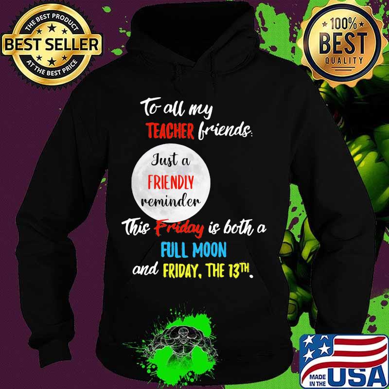 To all my teacher friends just a friendly reminder this friday is both a full moon and friday the 13th s Hoodie To all my teacher friends just a friendly reminder this friday is both a full moon and friday the 13th s Hoodie