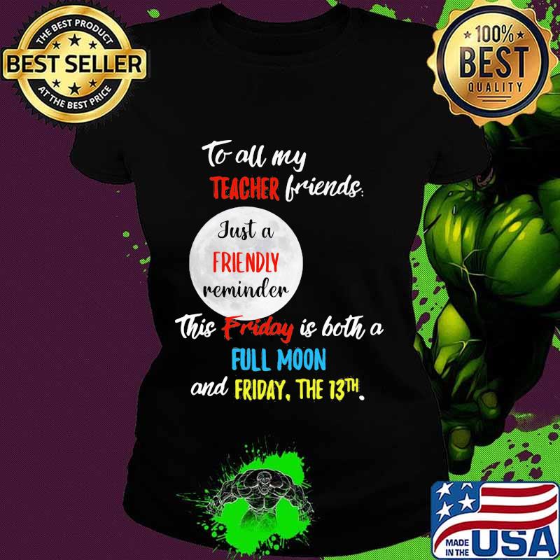 To all my teacher friends just a friendly reminder this friday is both a full moon and friday the 13th s Ladies tee To all my teacher friends just a friendly reminder this friday is both a full moon and friday the 13th s Ladies tee
