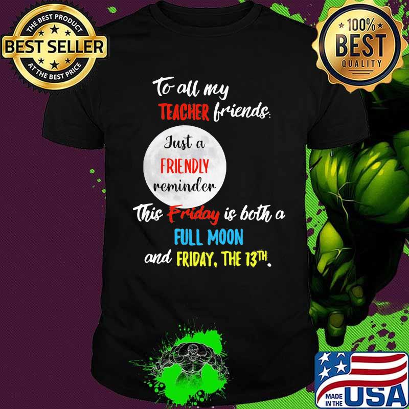 To all my teacher friends just a friendly reminder this friday is both a full moon and friday the 13th shirt To all my teacher friends just a friendly reminder this friday is both a full moon and friday the 13th shirt