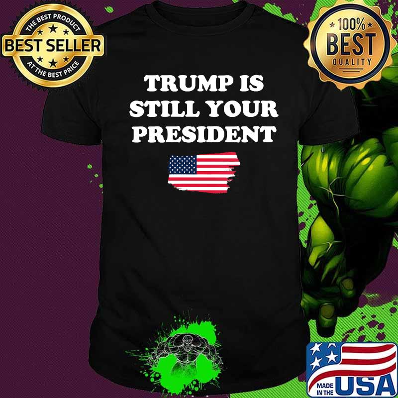 Trump is still your president american flag shirt