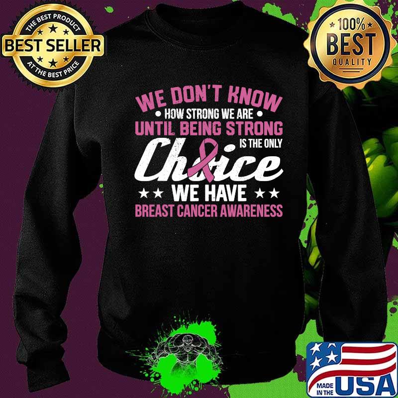 We Don't Know How Strong We Are Until Being strong Is The Only Choice We Have Breast Cancer Awareness Shirt Sweater We Don't Know How Strong We Are Until Being strong Is The Only Choice We Have Breast Cancer Awareness Shirt Sweater