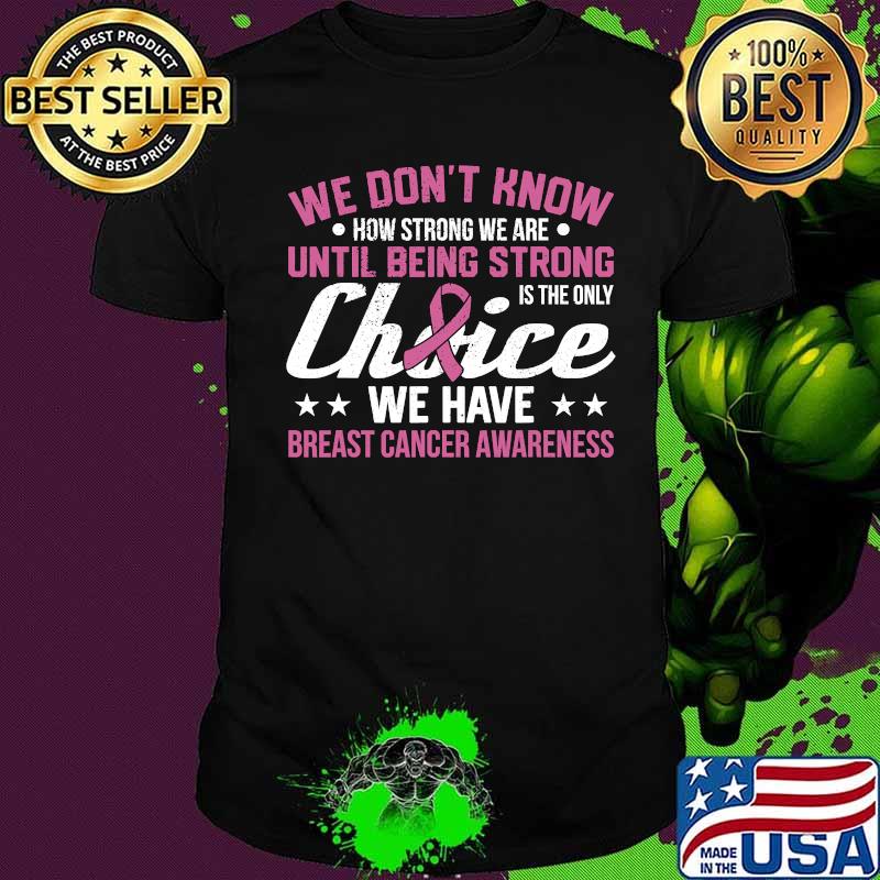 We Don't Know How Strong We Are Until Being strong Is The Only Choice We Have Breast Cancer Awareness Shirt We Don't Know How Strong We Are Until Being strong Is The Only Choice We Have Breast Cancer Awareness Shirt