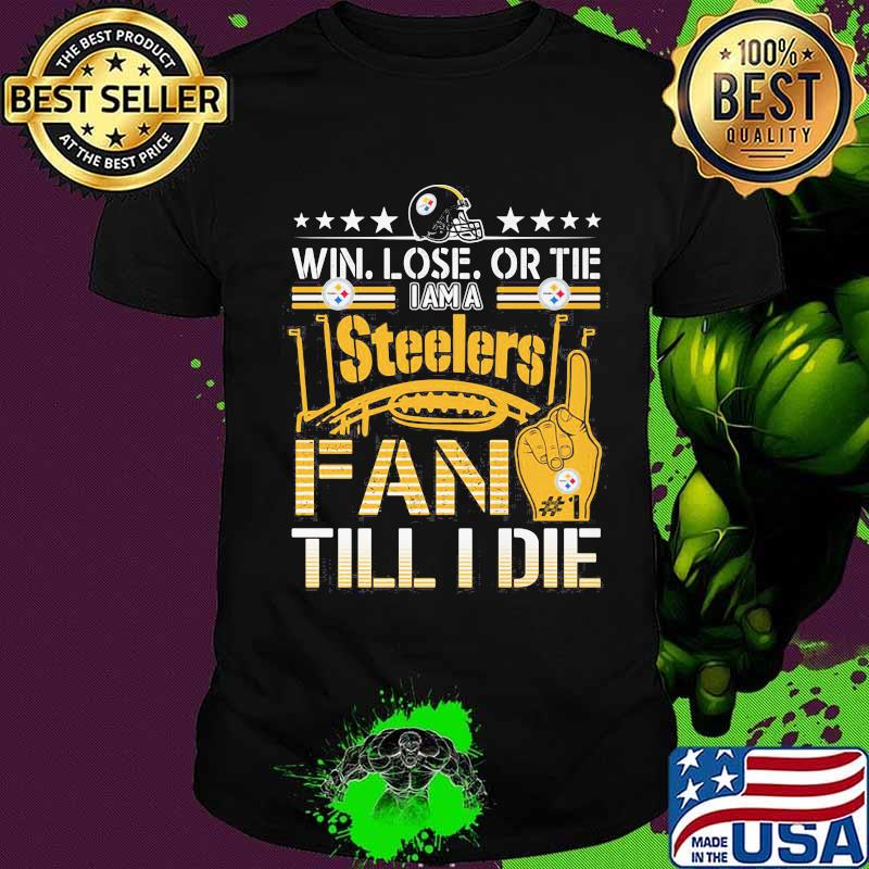 Win Lose Or Tie I Am A Steelers Fan Till I Die Football Shirt