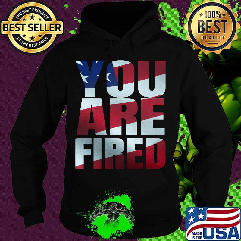 You Are Fired American Flag Shirt Hoodie You Are Fired American Flag Shirt Hoodie