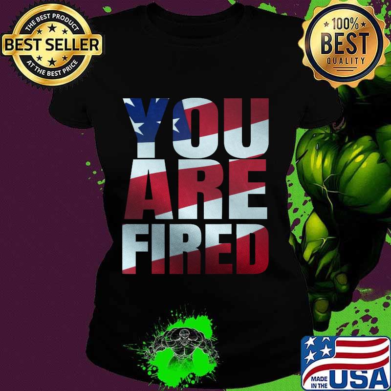 You Are Fired American Flag Shirt Ladies tee You Are Fired American Flag Shirt Ladies tee