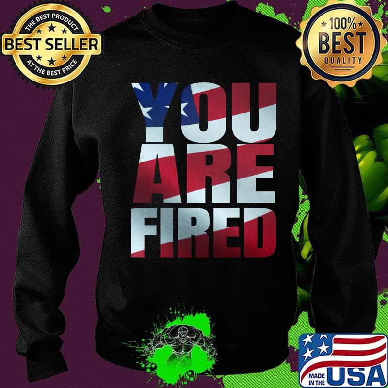 You Are Fired American Flag Shirt Sweater You Are Fired American Flag Shirt Sweater