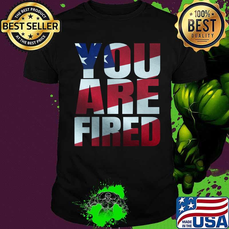 You Are Fired American Flag Shirt You Are Fired American Flag Shirt