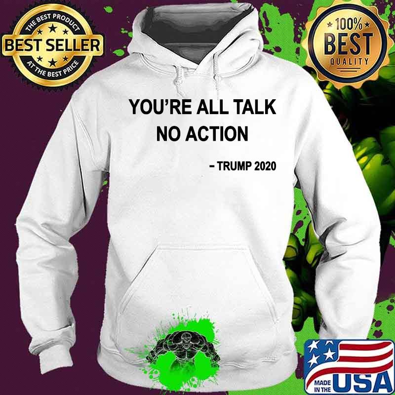 You're All Talk No Action Trump 2020 Shirt Hoodie You're All Talk No Action Trump 2020 Shirt Hoodie