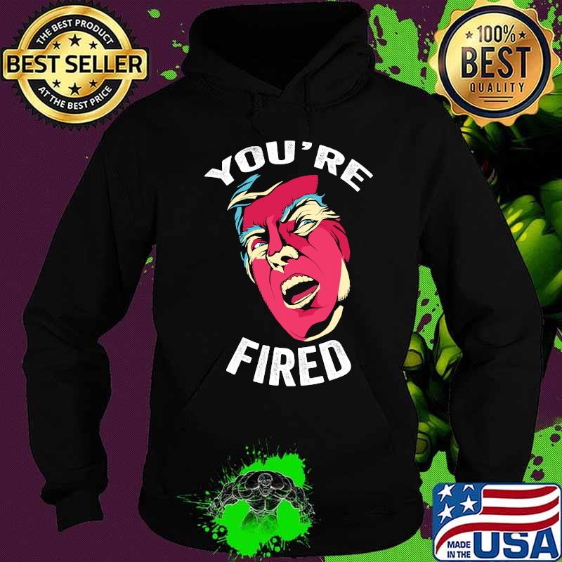 You're Fired Anti Trump Donald Trump Shirt Hoodie You're Fired Anti Trump Donald Trump Shirt Hoodie