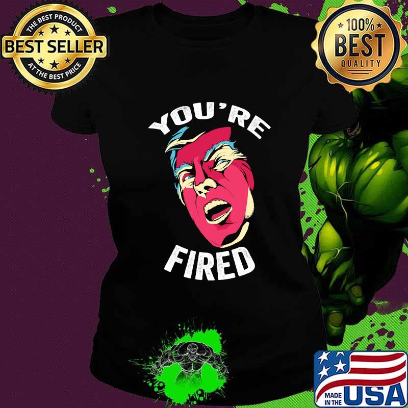 You're Fired Anti Trump Donald Trump Shirt Ladies tee You're Fired Anti Trump Donald Trump Shirt Ladies tee