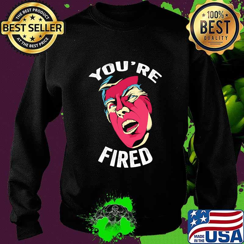 You're Fired Anti Trump Donald Trump Shirt Sweater You're Fired Anti Trump Donald Trump Shirt Sweater