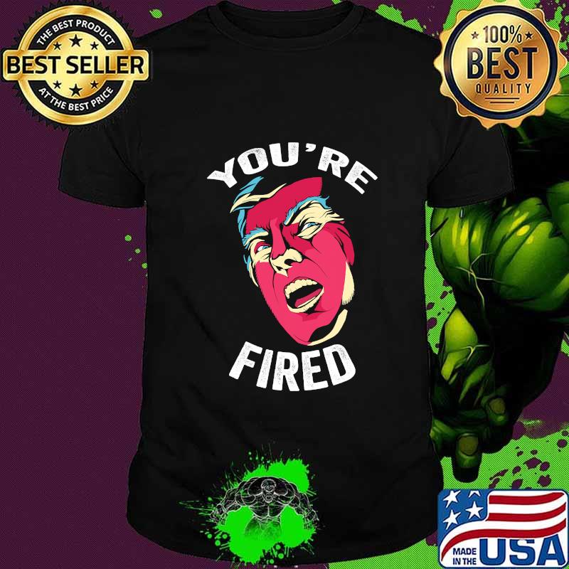 You're Fired Anti Trump Donald Trump Shirt