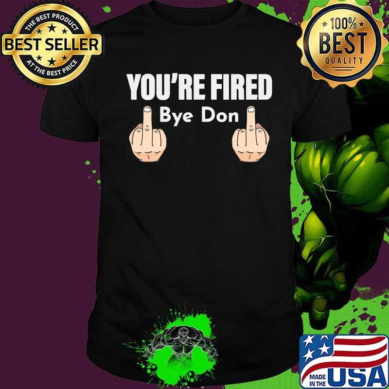 You're Fired Bye Don Middle Finger Shirt