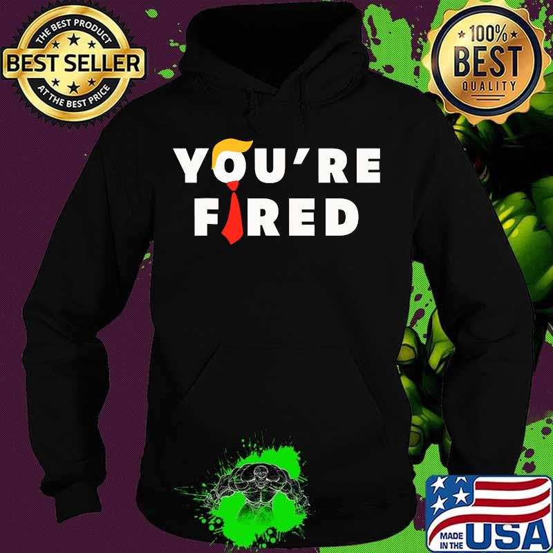 You're Fired Hair Donald Trunp Election 2020 Shirt Hoodie You're Fired Hair Donald Trunp Election 2020 Shirt Hoodie