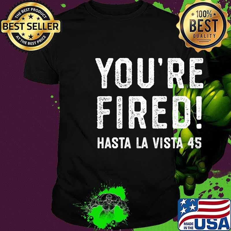 You're fired hasta la vista 45 funny bye don trump 2020 shirt