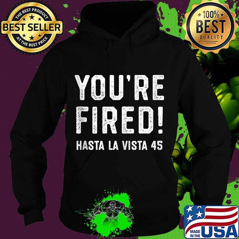 You're fired hasta la vista 45 funny bye don trump s Hoodie You're fired hasta la vista 45 funny bye don trump s Hoodie