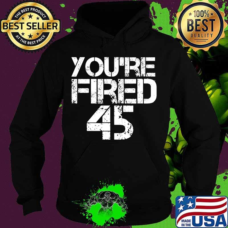 You're Fired Impeach 45 President Donald Trump Shirt Hoodie You're Fired Impeach 45 President Donald Trump Shirt Hoodie