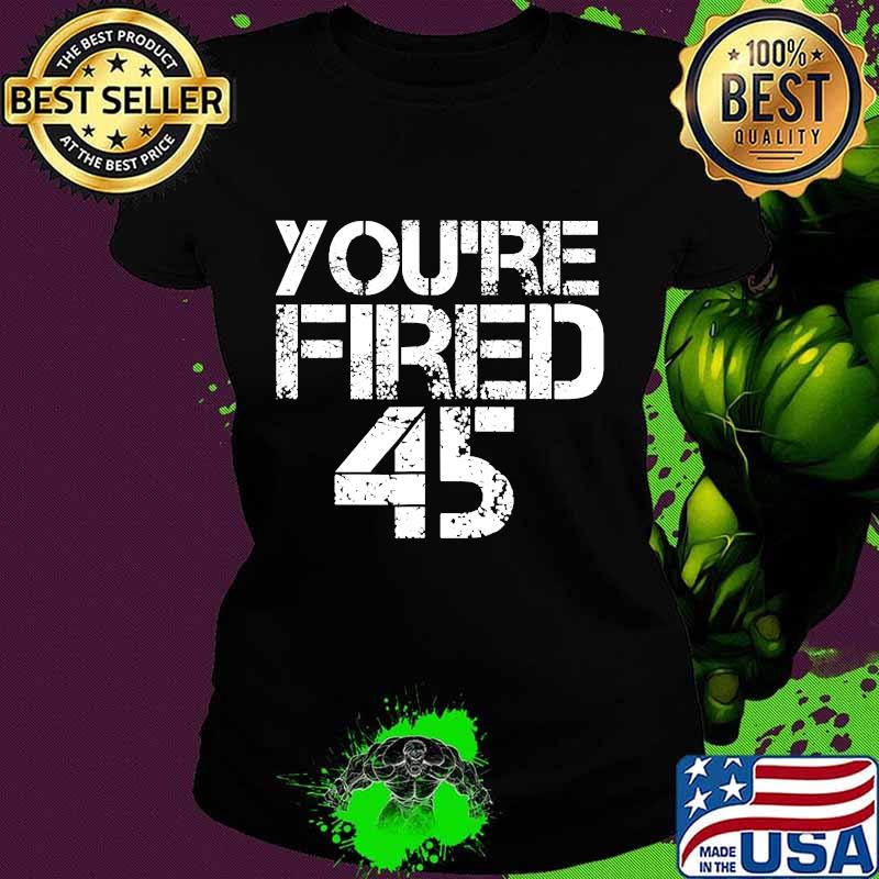 You're Fired Impeach 45 President Donald Trump Shirt Ladies tee You're Fired Impeach 45 President Donald Trump Shirt Ladies tee