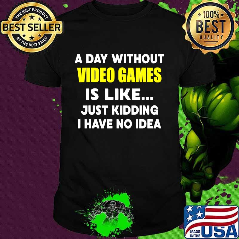 A Day Without Video Games Is Like Just Kidding I Have No Idea Shirt