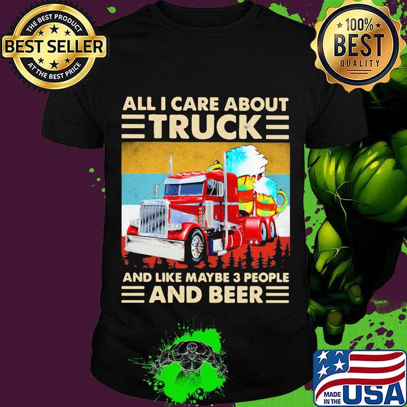 All I Care About Truck And Like May Be 3 People And Beer Vintage Shirt