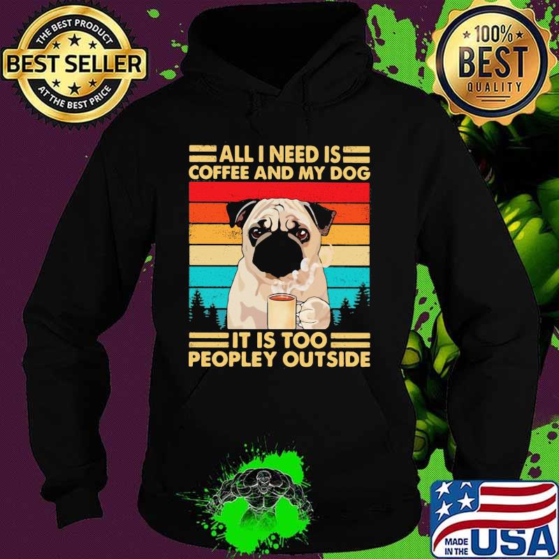 All I Need Is Coffee And My Dog It Is Too People Outside Pug Vintage Shirt Hoodie All I Need Is Coffee And My Dog It Is Too People Outside Pug Vintage Shirt Hoodie