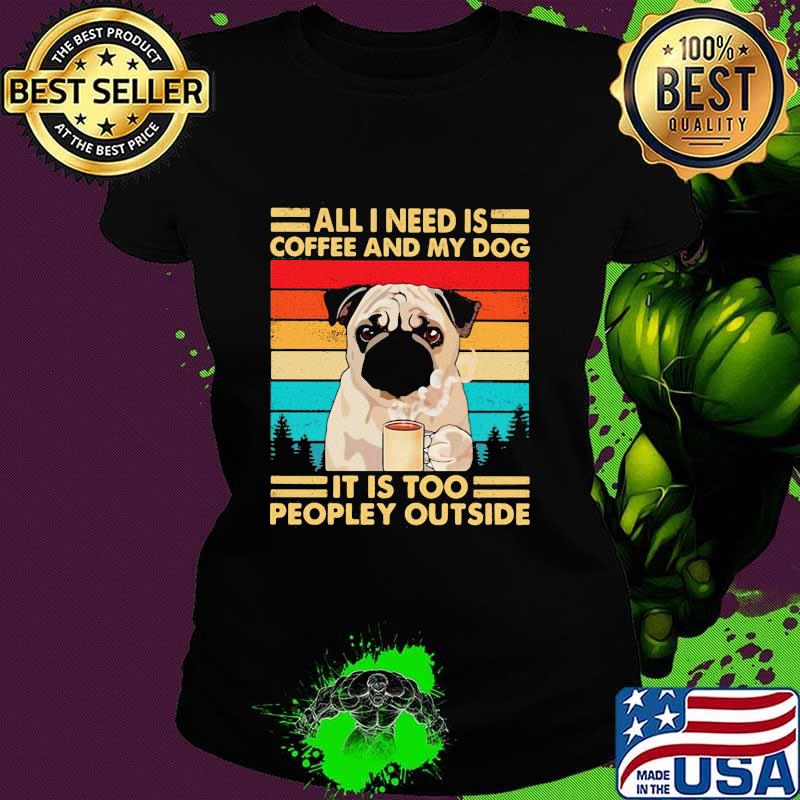 All I Need Is Coffee And My Dog It Is Too People Outside Pug Vintage Shirt Ladies tee All I Need Is Coffee And My Dog It Is Too People Outside Pug Vintage Shirt Ladies tee