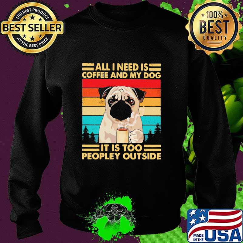 All I Need Is Coffee And My Dog It Is Too People Outside Pug Vintage Shirt Sweater All I Need Is Coffee And My Dog It Is Too People Outside Pug Vintage Shirt Sweater