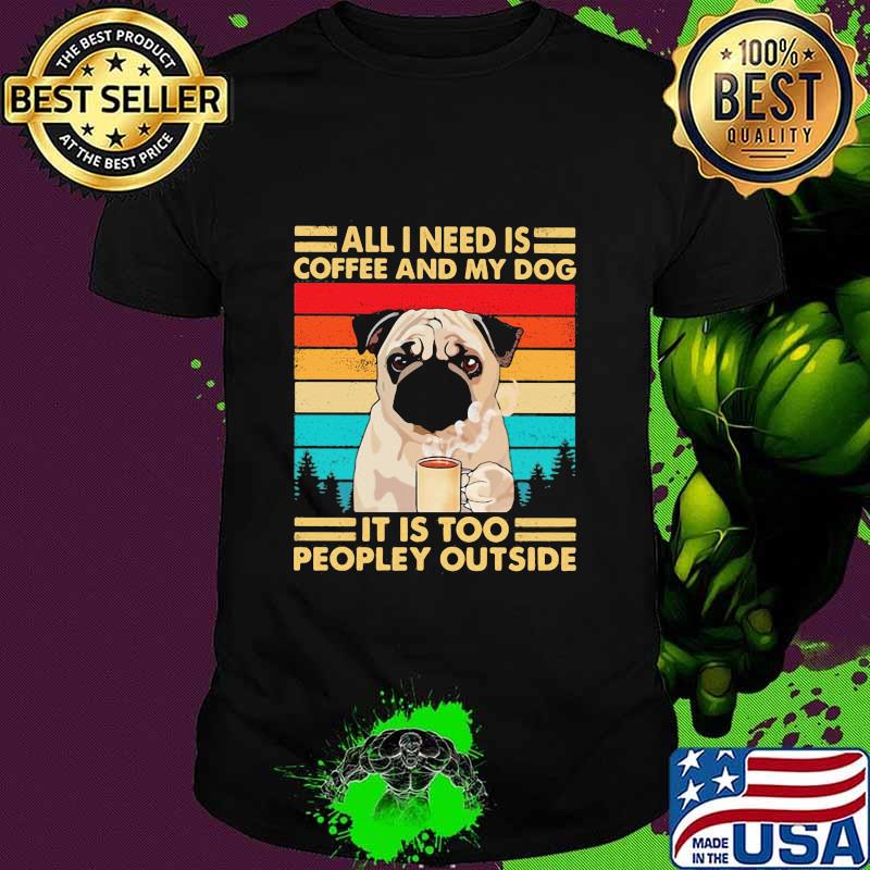 All I Need Is Coffee And My Dog It Is Too People Outside Pug Vintage Shirt