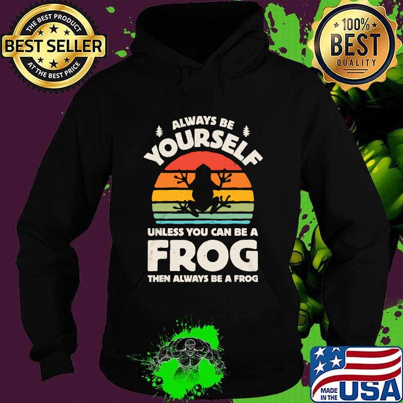 Always Be Yourself Unless You Can Be A Frog Vintage Shirt Hoodie Always Be Yourself Unless You Can Be A Frog Vintage Shirt Hoodie