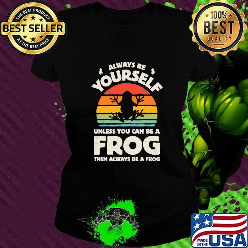 Always Be Yourself Unless You Can Be A Frog Vintage Shirt Ladies tee Always Be Yourself Unless You Can Be A Frog Vintage Shirt Ladies tee