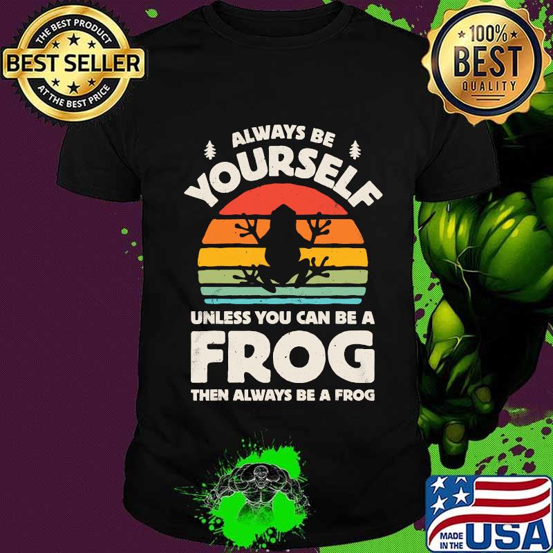 Always Be Yourself Unless You Can Be A Frog Vintage Shirt
