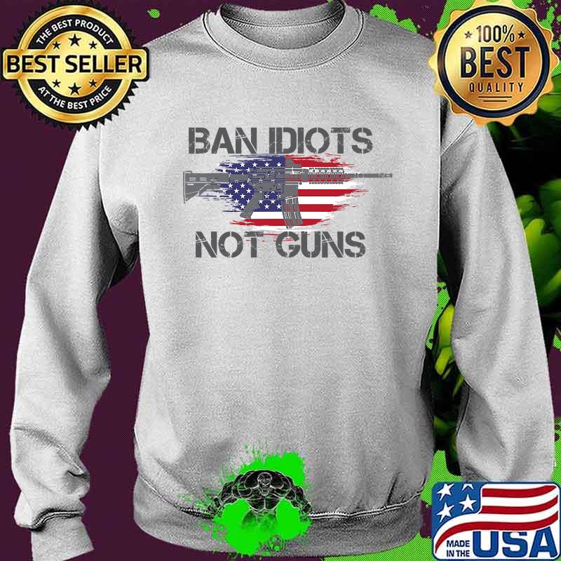 Ban Idiots Not Guns Ar15 American Flag Distressed Shirt Sweater Ban Idiots Not Guns Ar15 American Flag Distressed Shirt Sweater