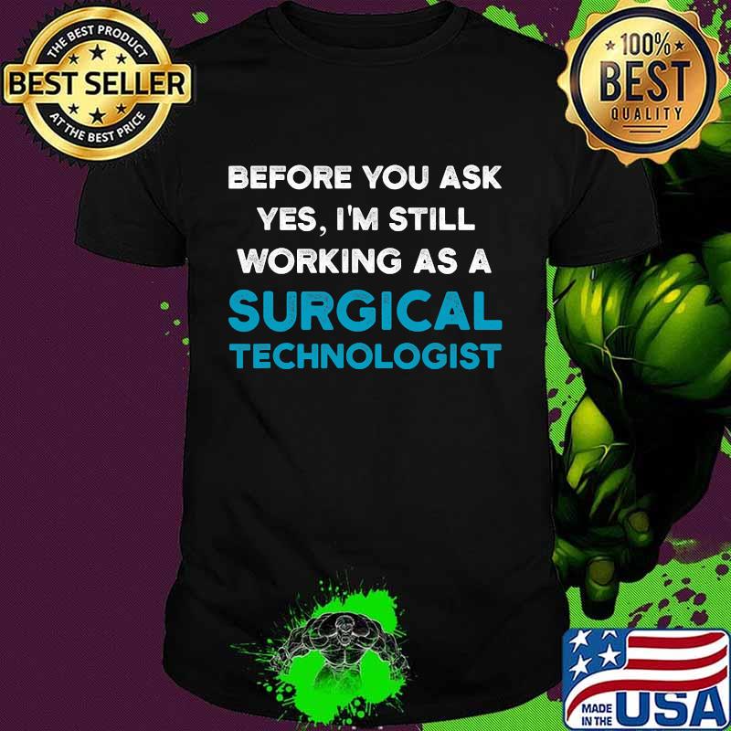 Before you ask yes I'm still working as a Surgical Technologist Ask Scrub Tech Shirt