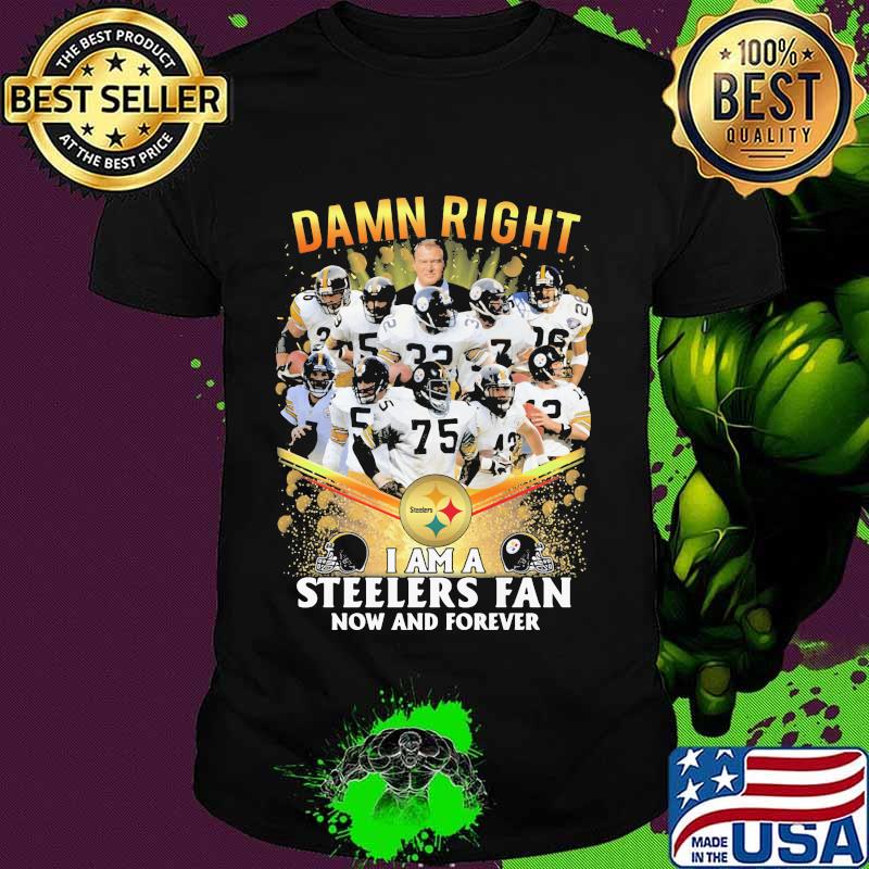 Damn Right I Am A Steelers Fan Now And Forever Football Shirt