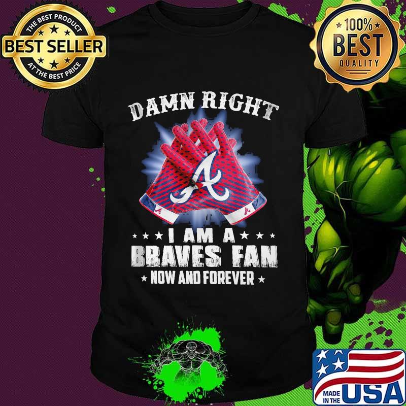 Damn Right I Am An Braves Fan Now And Forever Atlanta Braves Baseball Shirt