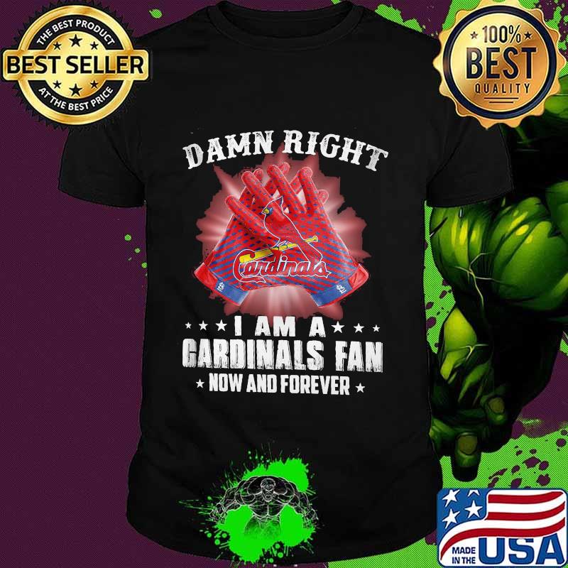 Damn Right I Am An Cardinals Fan Now And Forever St. Louis Cardinals Shirt