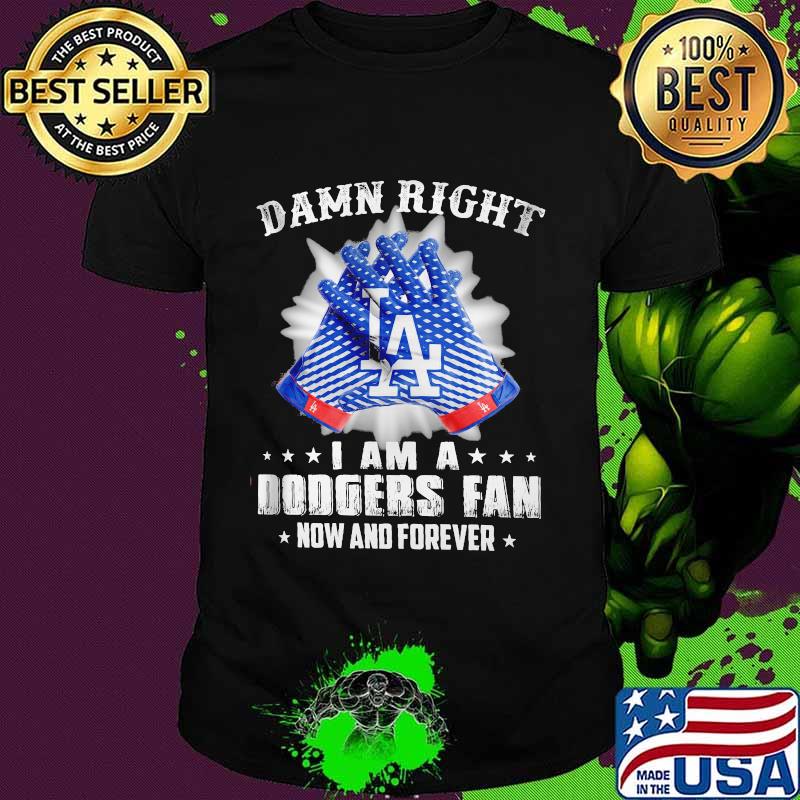 Damn Right I Am An Dodgers Fan Now And Forever La Los Angeles Dodgers Shirt