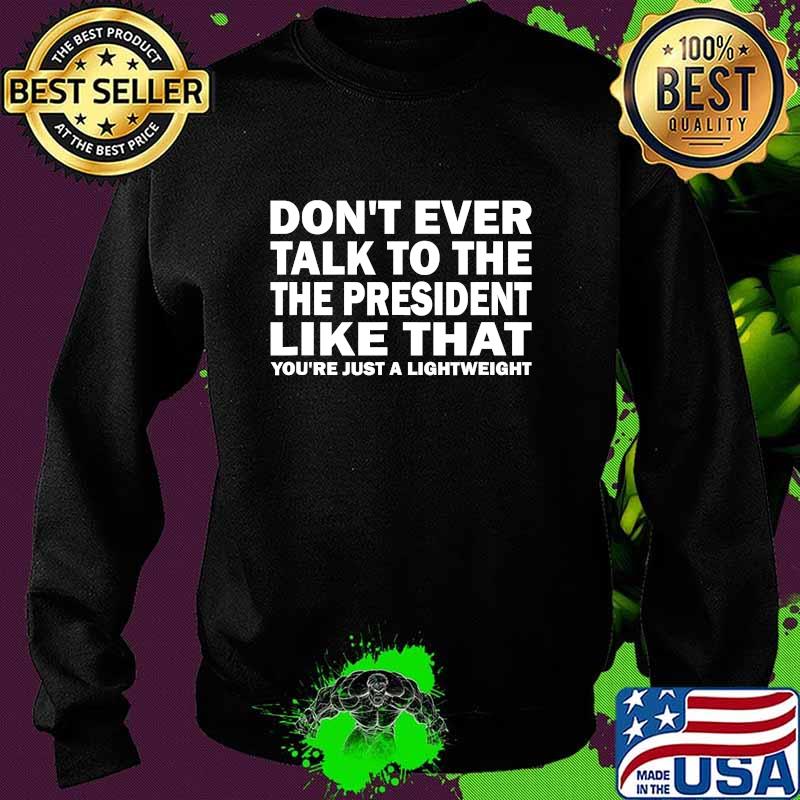 Don't Ever Talk To The President Like That You're Just A Lightweight Shirt Sweater Don't Ever Talk To The President Like That You're Just A Lightweight Shirt Sweater
