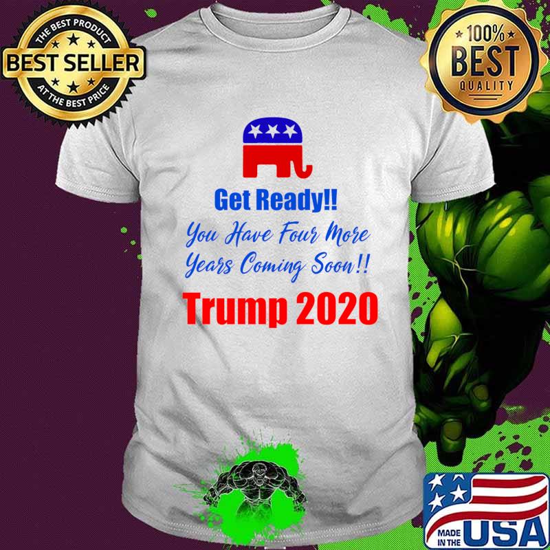 Get Ready! You Have Four More Years Coming Soon Trump 2020 Shirt